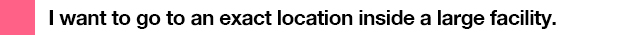 I want to go to a location inside a large facility with pinpoint