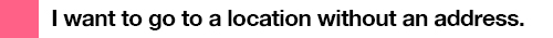 I want to go to a place without an address