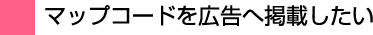 マップコードを広告へ掲載したい