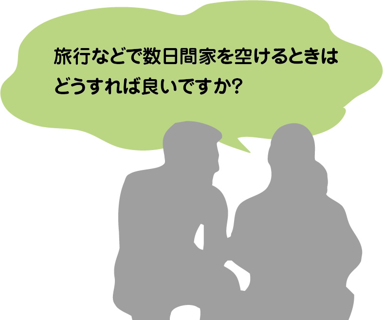 旅行などで数日間家を空けるときはどうすれば良いですか？